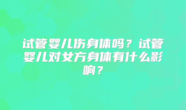 试管婴儿伤身体吗？试管婴儿对女方身体有什么影响？