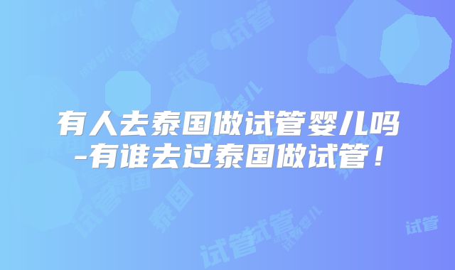 有人去泰国做试管婴儿吗-有谁去过泰国做试管!