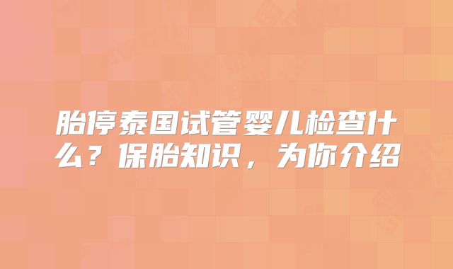 胎停泰国试管婴儿检查什么？保胎知识，为你介绍