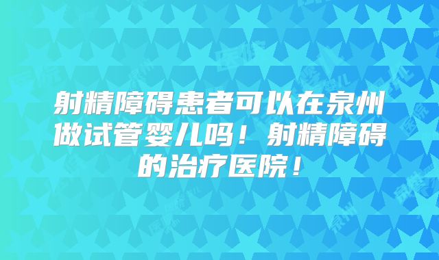 射精障碍患者可以在泉州做试管婴儿吗！射精障碍的治疗医院！