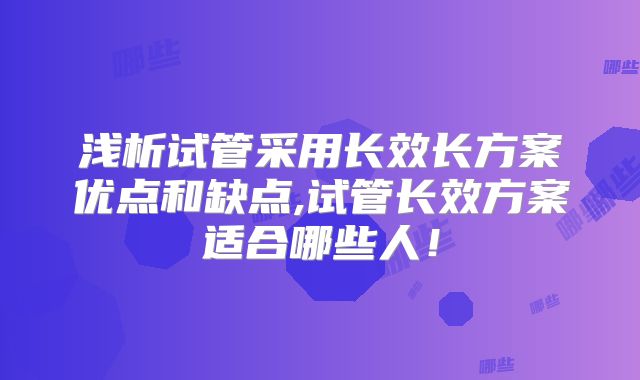 浅析试管采用长效长方案优点和缺点,试管长效方案适合哪些人！
