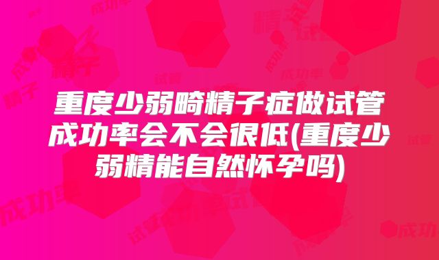 重度少弱畸精子症做试管成功率会不会很低(重度少弱精能自然怀孕吗)