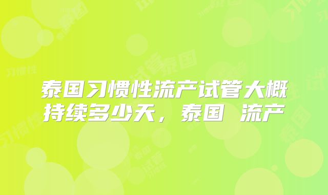 泰国习惯性流产试管大概持续多少天，泰国 流产
