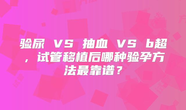 验尿 VS 抽血 VS b超，试管移植后哪种验孕方法最靠谱？