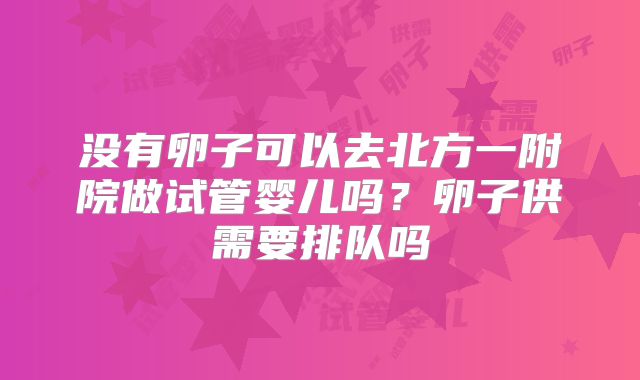 没有卵子可以去北方一附院做试管婴儿吗?卵子供需要排队吗