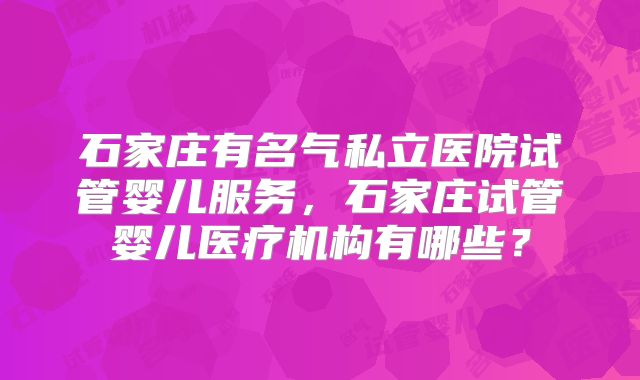 石家庄有名气私立医院试管婴儿服务，石家庄试管婴儿医疗机构有哪些？