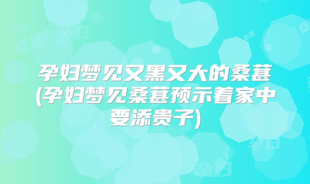 孕妇梦见又黑又大的桑葚(孕妇梦见桑葚预示着家中要添贵子)