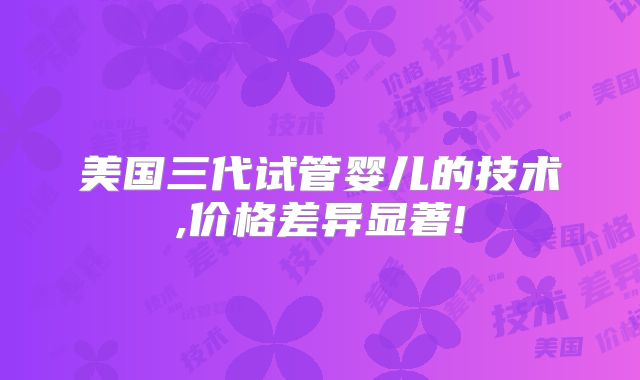 美国三代试管婴儿的技术,价格差异显著!