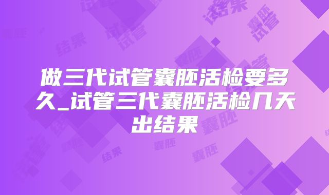 做三代试管囊胚活检要多久_试管三代囊胚活检几天出结果
