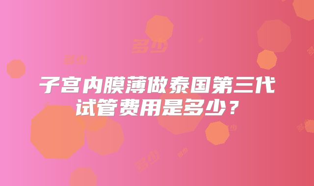 子宫内膜薄做泰国第三代试管费用是多少?