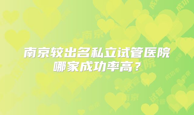 南京较出名私立试管医院哪家成功率高？