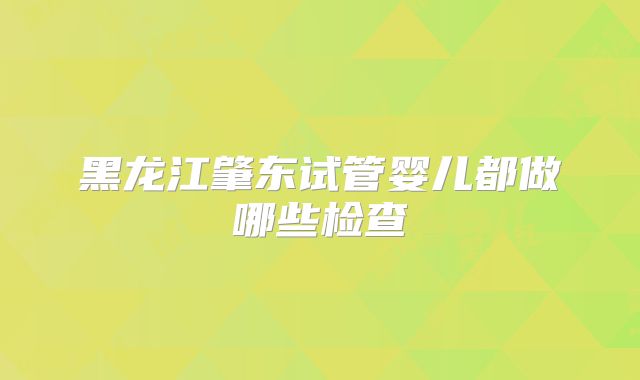 黑龙江肇东试管婴儿都做哪些检查
