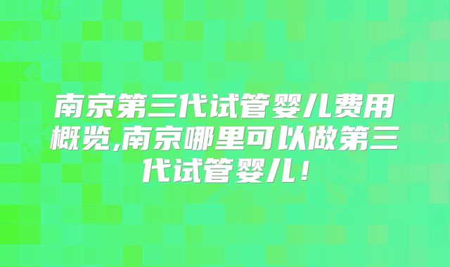 南京第三代试管婴儿费用概览,南京哪里可以做第三代试管婴儿！