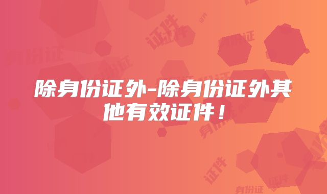 除身份证外-除身份证外其他有效证件!