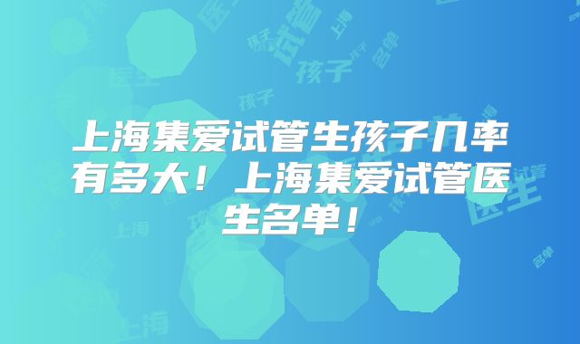 上海集爱试管生孩子几率有多大!上海集爱试管医生名单!