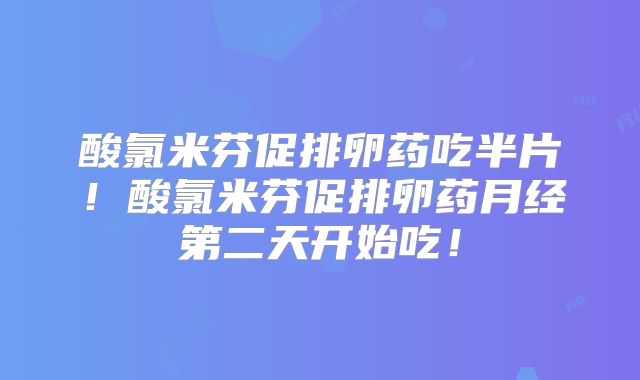 酸氯米芬促排卵药吃半片！酸氯米芬促排卵药月经第二天开始吃！