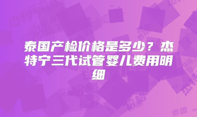 泰国产检价格是多少？杰特宁三代试管婴儿费用明细
