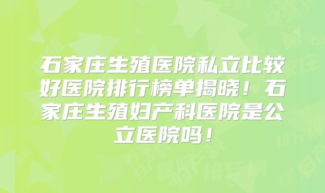 石家庄生殖医院私立比较好医院排行榜单揭晓!石家庄生殖妇产科医院是公立医院吗!