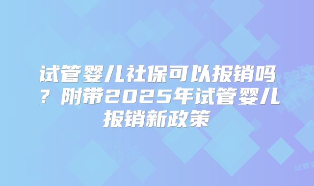 试管婴儿社保可以报销吗？附带2025年试管婴儿报销新政策