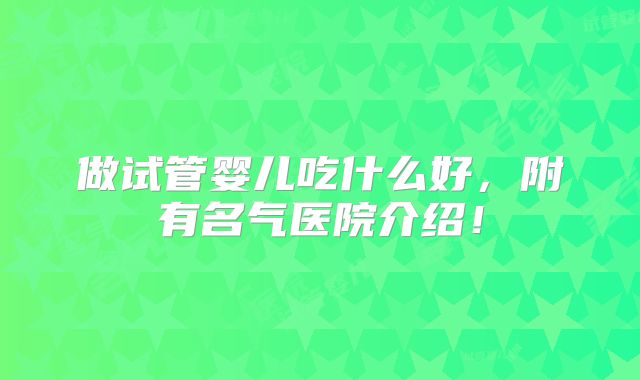 做试管婴儿吃什么好,附有名气医院介绍!