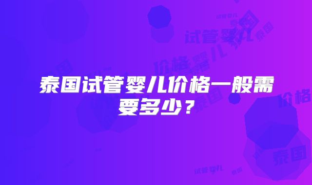 泰国试管婴儿价格一般需要多少？