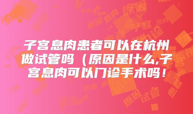 子宫息肉患者可以在杭州做试管吗（原因是什么,子宫息肉可以门诊手术吗！