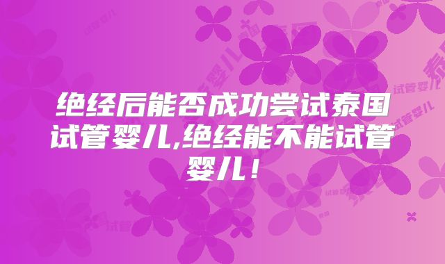 绝经后能否成功尝试泰国试管婴儿,绝经能不能试管婴儿!