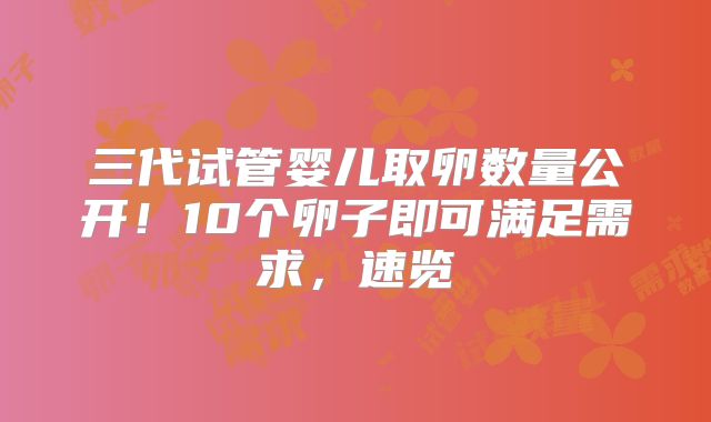 三代试管婴儿取卵数量公开!10个卵子即可满足需求,速览