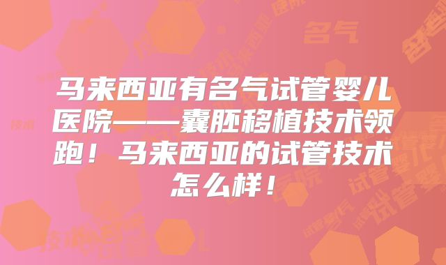 马来西亚有名气试管婴儿医院——囊胚移植技术领跑!马来西亚的试管技术怎么样!