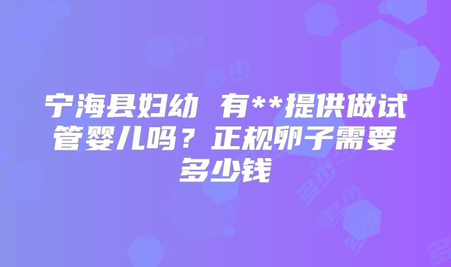宁海县妇幼 有**提供做试管婴儿吗？正规卵子需要多少钱