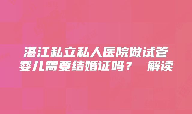 湛江私立私人医院做试管婴儿需要结婚证吗？ 解读