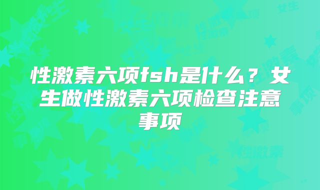 性激素六项fsh是什么？女生做性激素六项检查注意事项