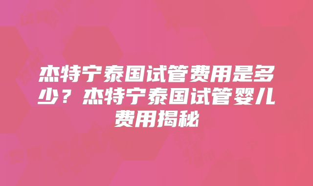 杰特宁泰国试管费用是多少？杰特宁泰国试管婴儿费用揭秘