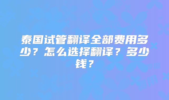 泰国试管翻译全部费用多少?怎么选择翻译?多少钱?