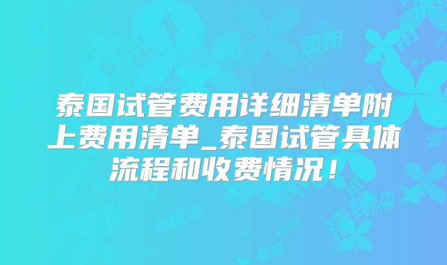 泰国试管费用详细清单附上费用清单_泰国试管具体流程和收费情况！