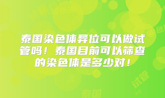 泰国染色体异位可以做试管吗!泰国目前可以筛查的染色体是多少对!
