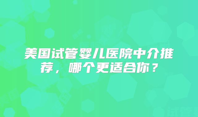 美国试管婴儿医院中介推荐，哪个更适合你？