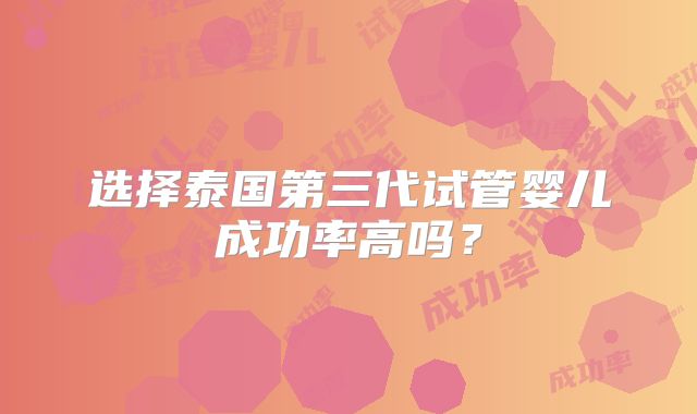 选择泰国第三代试管婴儿成功率高吗?