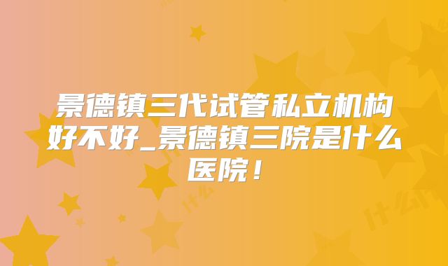 景德镇三代试管私立机构好不好_景德镇三院是什么医院!