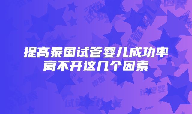提高泰国试管婴儿成功率离不开这几个因素
