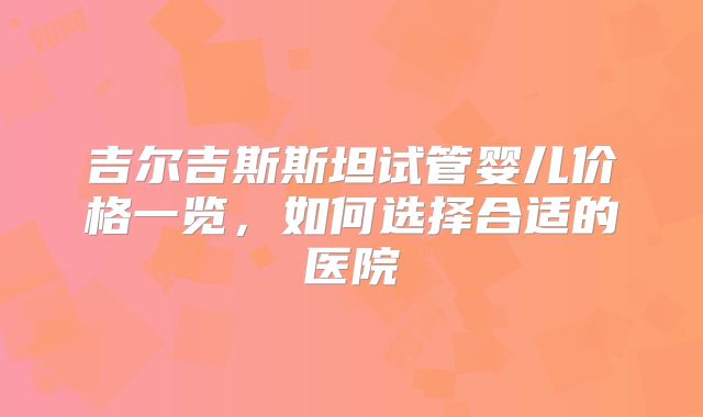 吉尔吉斯斯坦试管婴儿价格一览，如何选择合适的医院