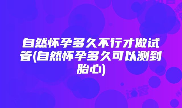 自然怀孕多久不行才做试管(自然怀孕多久可以测到胎心)