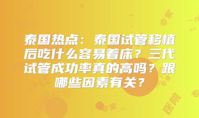 泰国热点:泰国试管移植后吃什么容易着床?三代试管成功率真的高吗?跟哪些因素有关?