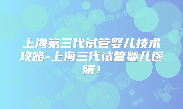 上海第三代试管婴儿技术攻略-上海三代试管婴儿医院!