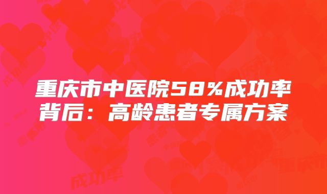 重庆市中医院58%成功率背后：高龄患者专属方案