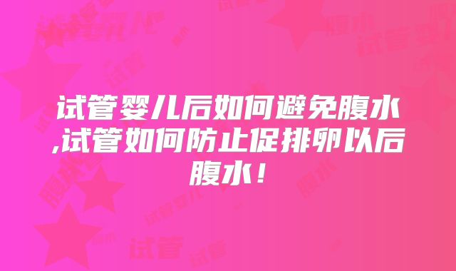 试管婴儿后如何避免腹水,试管如何防止促排卵以后腹水！