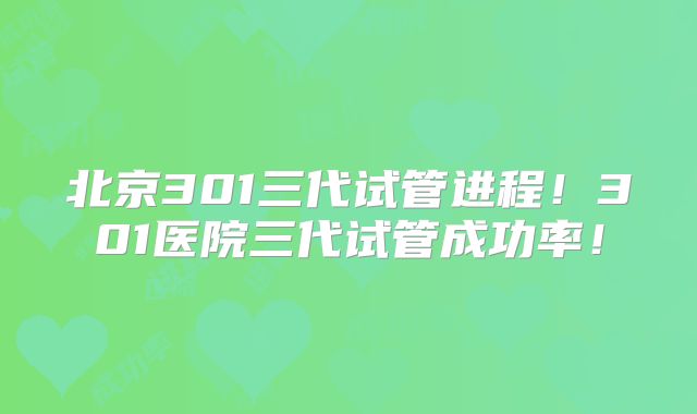北京301三代试管进程！301医院三代试管成功率！