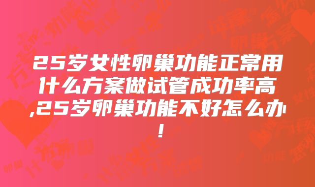 25岁女性卵巢功能正常用什么方案做试管成功率高,25岁卵巢功能不好怎么办！