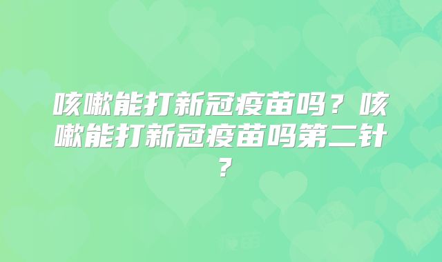 咳嗽能打新冠疫苗吗？咳嗽能打新冠疫苗吗第二针？