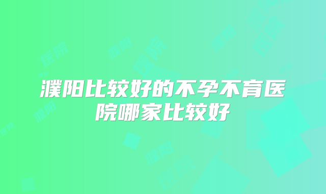 濮阳比较好的不孕不育医院哪家比较好